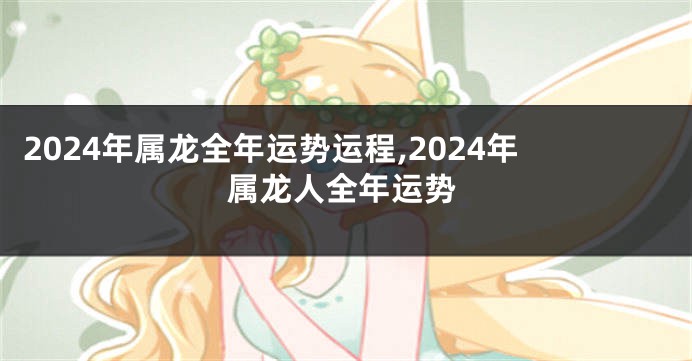 2024年属龙全年运势运程,2024年属龙人全年运势
