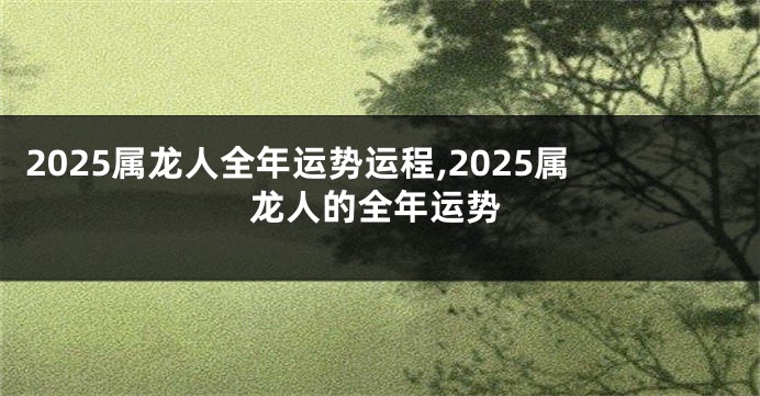 2025属龙人全年运势运程,2025属龙人的全年运势