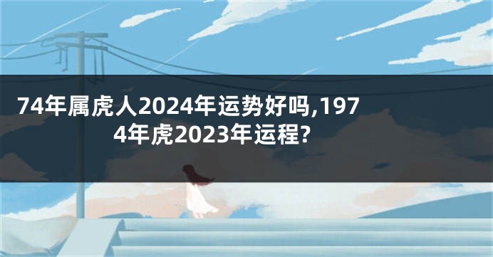 74年属虎人2024年运势好吗,1974年虎2023年运程?