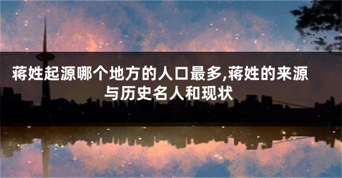 蒋姓起源哪个地方的人口最多,蒋姓的来源与历史名人和现状