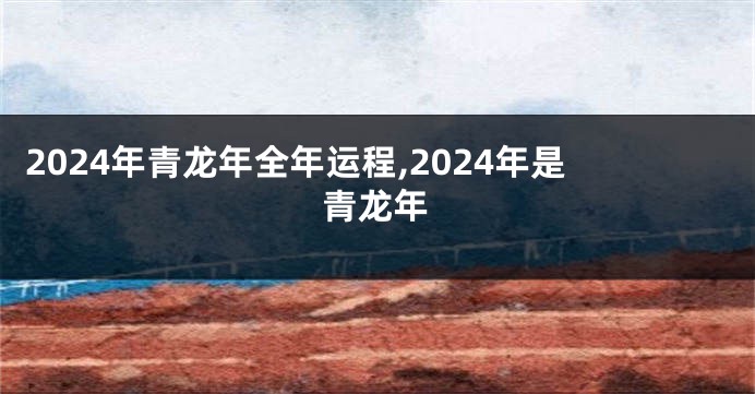 2024年青龙年全年运程,2024年是青龙年