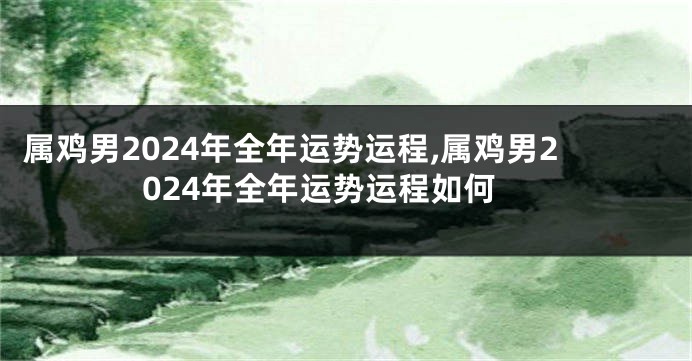属鸡男2024年全年运势运程,属鸡男2024年全年运势运程如何