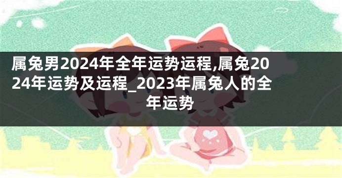 属兔男2024年全年运势运程,属兔2024年运势及运程_2023年属兔人的全年运势