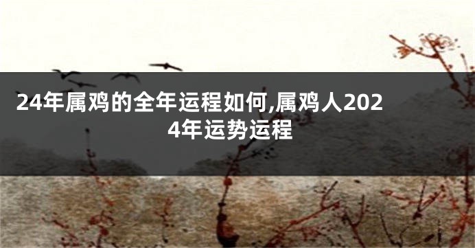 24年属鸡的全年运程如何,属鸡人2024年运势运程