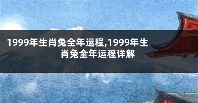 1999年生肖兔全年运程,1999年生肖兔全年运程详解