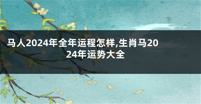 马人2024年全年运程怎样,生肖马2024年运势大全
