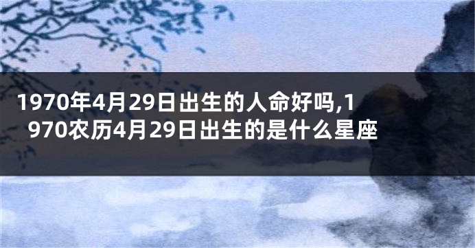 1970年4月29日出生的人命好吗,1970农历4月29日出生的是什么星座