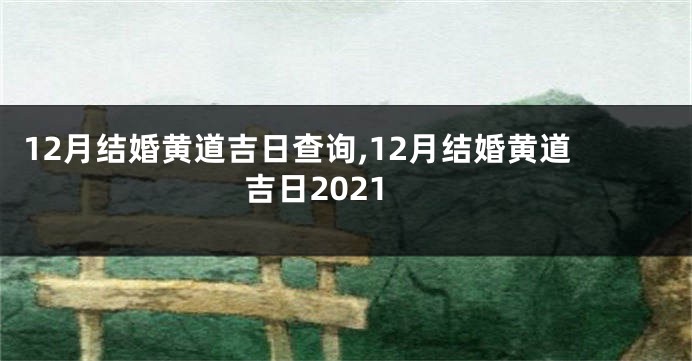 12月结婚黄道吉日查询,12月结婚黄道吉日2021