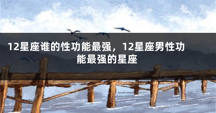 12星座谁的性功能最强，12星座男性功能最强的星座