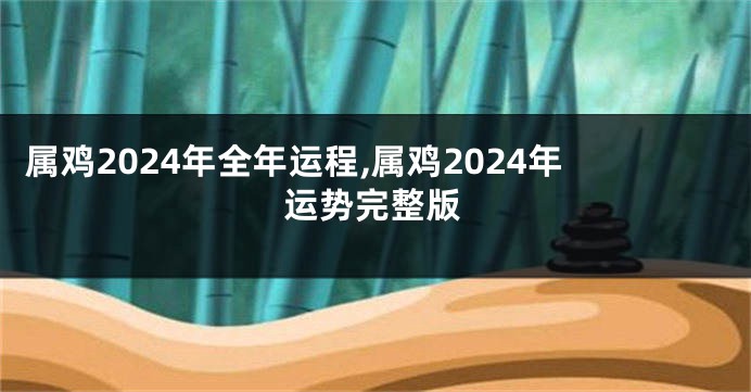 属鸡2024年全年运程,属鸡2024年运势完整版