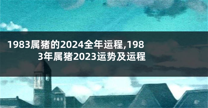 1983属猪的2024全年运程,1983年属猪2023运势及运程