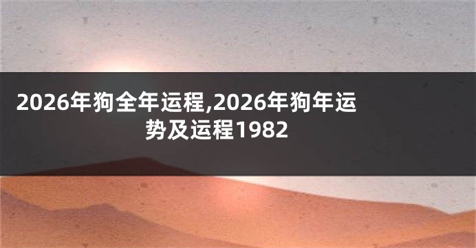 2026年狗全年运程,2026年狗年运势及运程1982