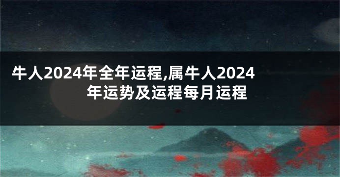 牛人2024年全年运程,属牛人2024年运势及运程每月运程