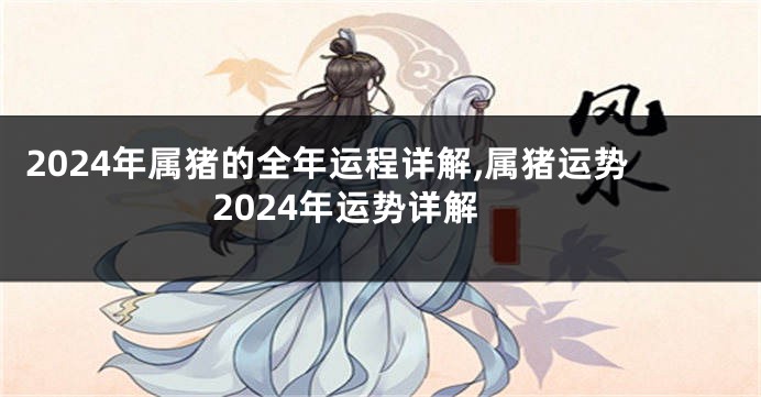 2024年属猪的全年运程详解,属猪运势2024年运势详解