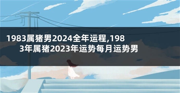 1983属猪男2024全年运程,1983年属猪2023年运势每月运势男