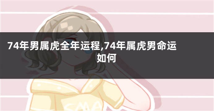 74年男属虎全年运程,74年属虎男命运如何
