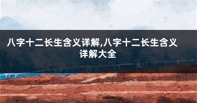 八字十二长生含义详解,八字十二长生含义详解大全