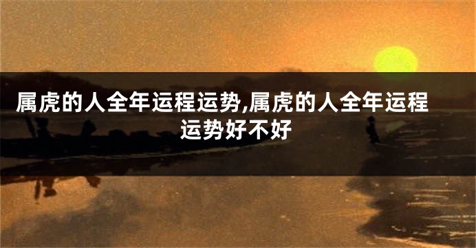 属虎的人全年运程运势,属虎的人全年运程运势好不好