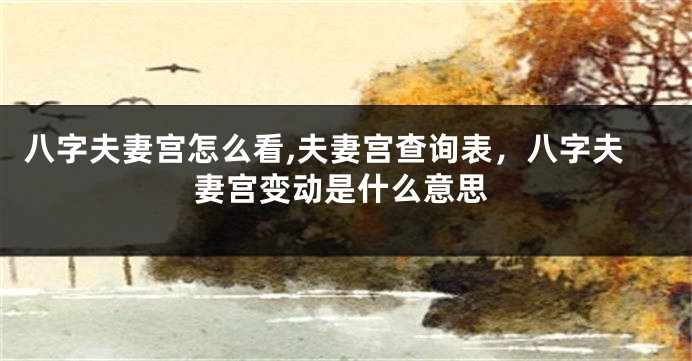 八字夫妻宫怎么看,夫妻宫查询表，八字夫妻宫变动是什么意思