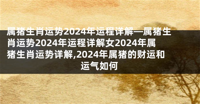 属猪生肖运势2024年运程详解—属猪生肖运势2024年运程详解女2024年属猪生肖运势详解,2024年属猪的财运和运气如何