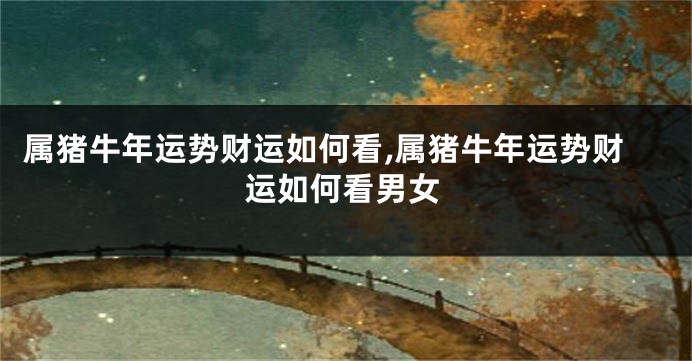 属猪牛年运势财运如何看,属猪牛年运势财运如何看男女