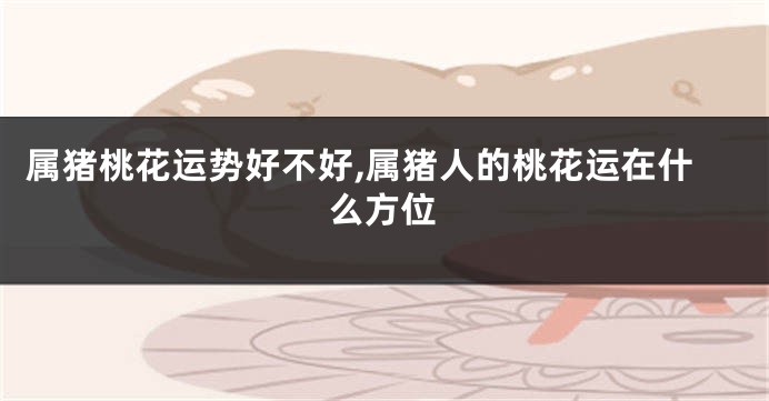 属猪桃花运势好不好,属猪人的桃花运在什么方位