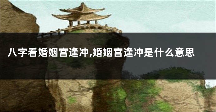八字看婚姻宫逢冲,婚姻宫逢冲是什么意思