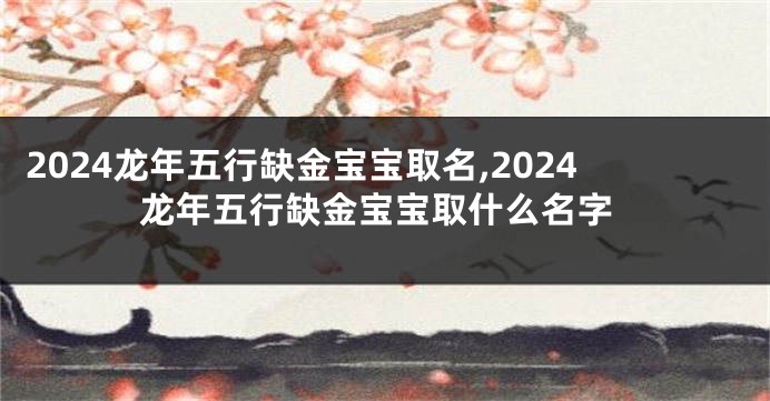 2024龙年五行缺金宝宝取名,2024龙年五行缺金宝宝取什么名字
