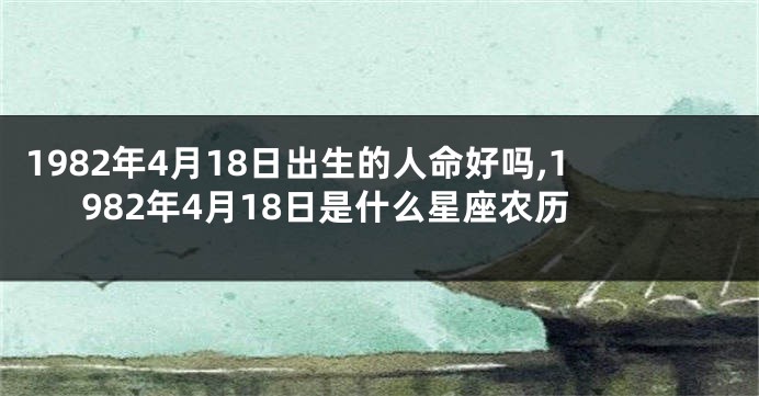 1982年4月18日出生的人命好吗,1982年4月18日是什么星座农历