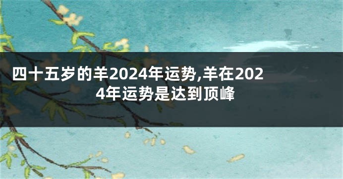 四十五岁的羊2024年运势,羊在2024年运势是达到顶峰