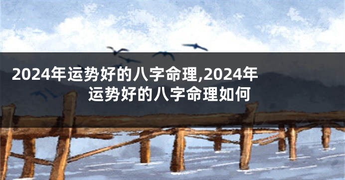 2024年运势好的八字命理,2024年运势好的八字命理如何
