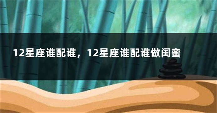 12星座谁配谁，12星座谁配谁做闺蜜