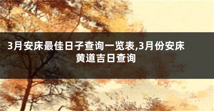 3月安床最佳日子查询一览表,3月份安床黄道吉日查询
