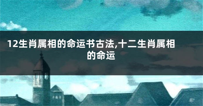12生肖属相的命运书古法,十二生肖属相的命运