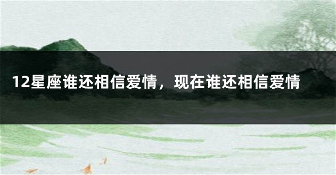 12星座谁还相信爱情，现在谁还相信爱情