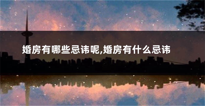 婚房有哪些忌讳呢,婚房有什么忌讳