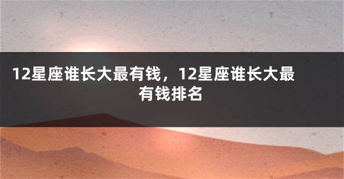 12星座谁长大最有钱，12星座谁长大最有钱排名