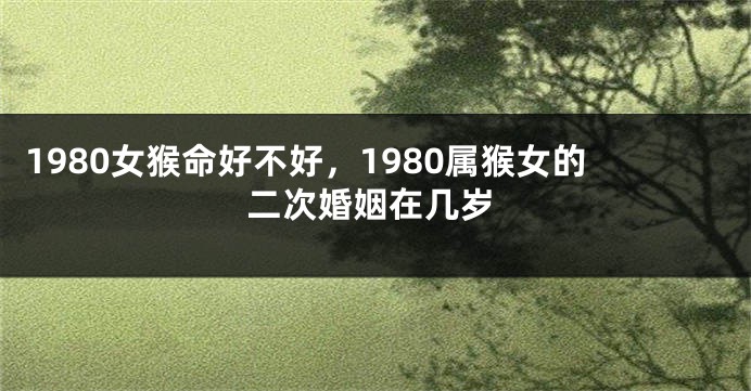 1980女猴命好不好，1980属猴女的二次婚姻在几岁