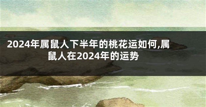 2024年属鼠人下半年的桃花运如何,属鼠人在2024年的运势
