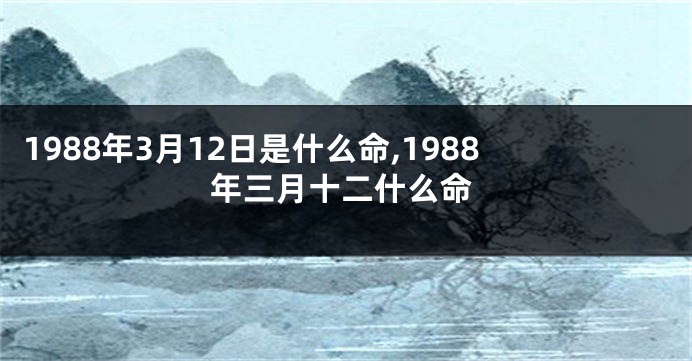 1988年3月12日是什么命,1988年三月十二什么命