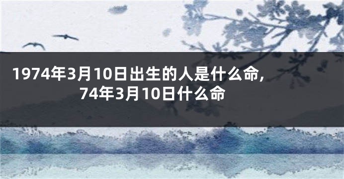 1974年3月10日出生的人是什么命,74年3月10日什么命