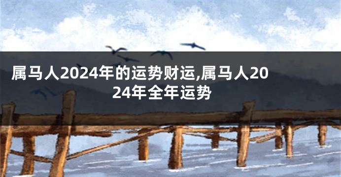 属马人2024年的运势财运,属马人2024年全年运势