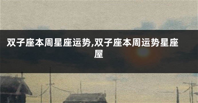 双子座本周星座运势,双子座本周运势星座屋