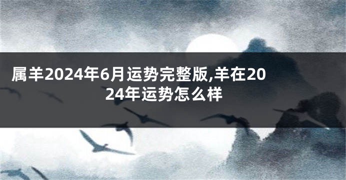 属羊2024年6月运势完整版,羊在2024年运势怎么样