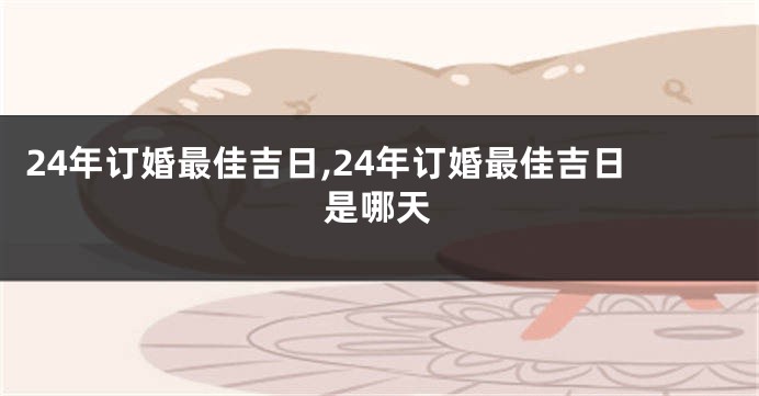 24年订婚最佳吉日,24年订婚最佳吉日是哪天