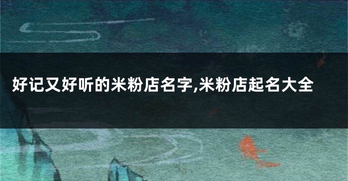 好记又好听的米粉店名字,米粉店起名大全