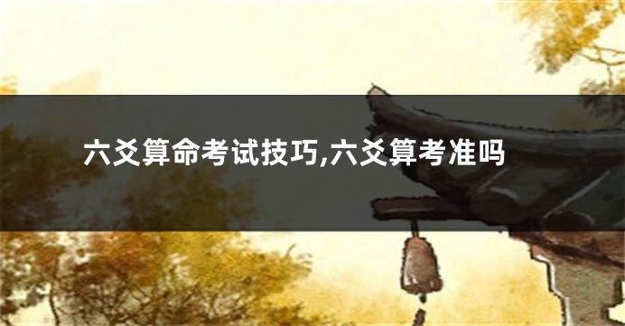 六爻算命考试技巧,六爻算考准吗