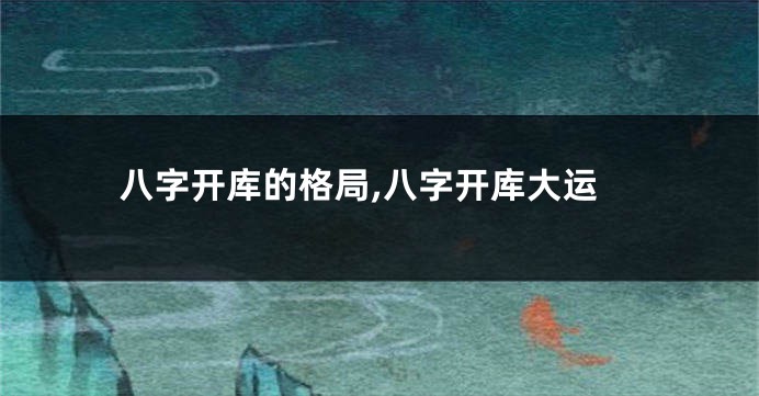 八字开库的格局,八字开库大运