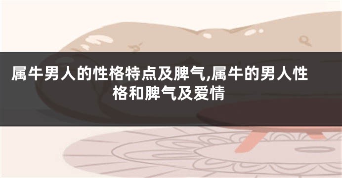 属牛男人的性格特点及脾气,属牛的男人性格和脾气及爱情