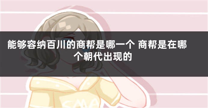能够容纳百川的商帮是哪一个 商帮是在哪个朝代出现的